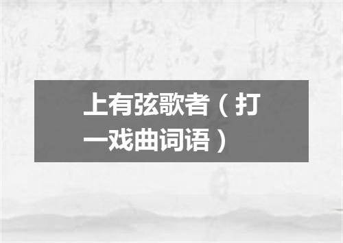 上有弦歌者（打一戏曲词语）