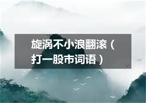 旋涡不小浪翻滚（打一股市词语）