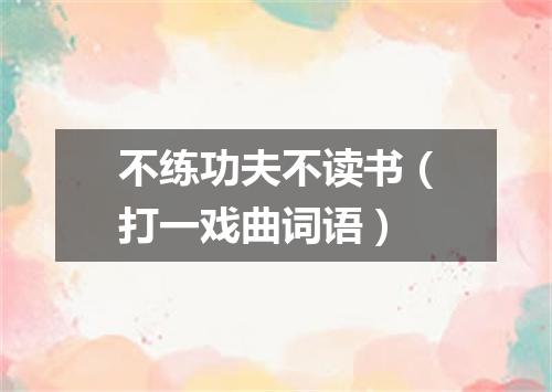 不练功夫不读书（打一戏曲词语）