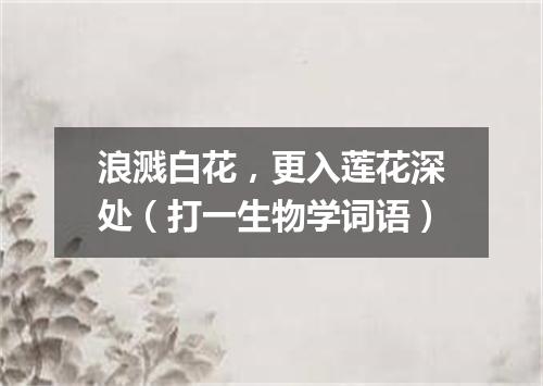 浪溅白花，更入莲花深处（打一生物学词语）