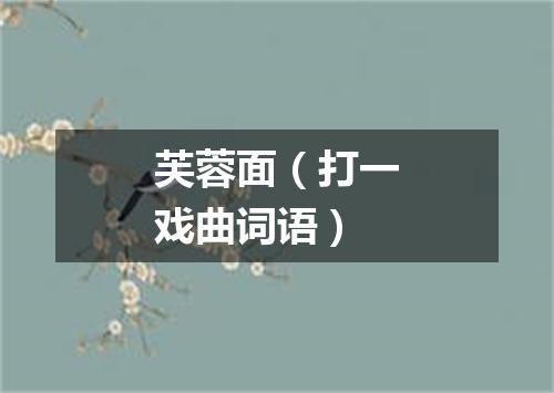 芙蓉面（打一戏曲词语）
