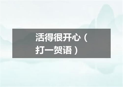 活得很开心（打一贺语）