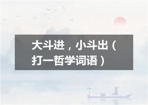 大斗进，小斗出（打一哲学词语）