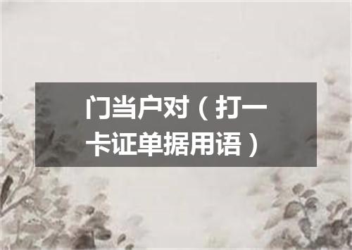 门当户对（打一卡证单据用语）