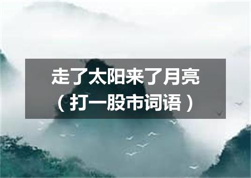 走了太阳来了月亮（打一股市词语）
