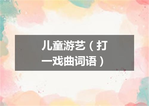 儿童游艺（打一戏曲词语）