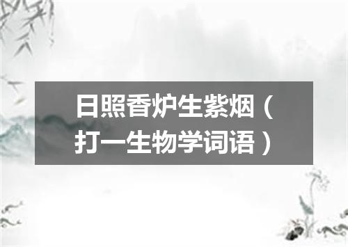 日照香炉生紫烟（打一生物学词语）