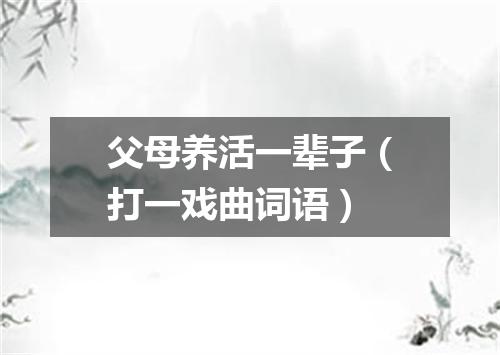 父母养活一辈子（打一戏曲词语）