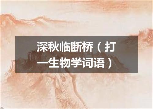 深秋临断桥（打一生物学词语）