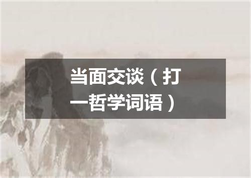 当面交谈（打一哲学词语）