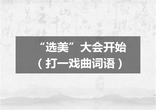 “选美”大会开始（打一戏曲词语）