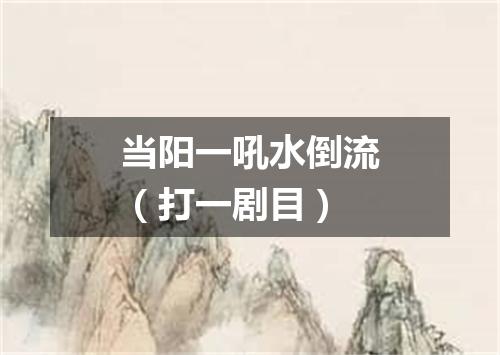 当阳一吼水倒流（打一剧目）