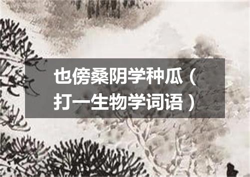 也傍桑阴学种瓜（打一生物学词语）