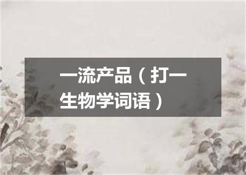 一流产品（打一生物学词语）