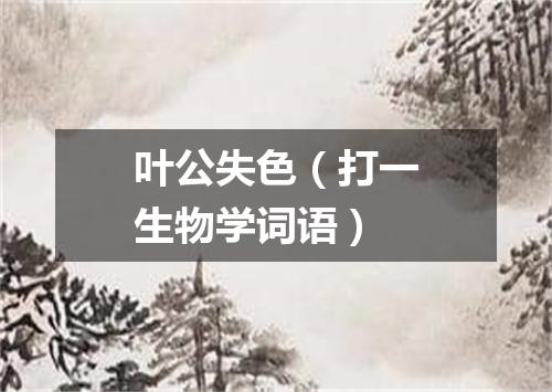 叶公失色（打一生物学词语）