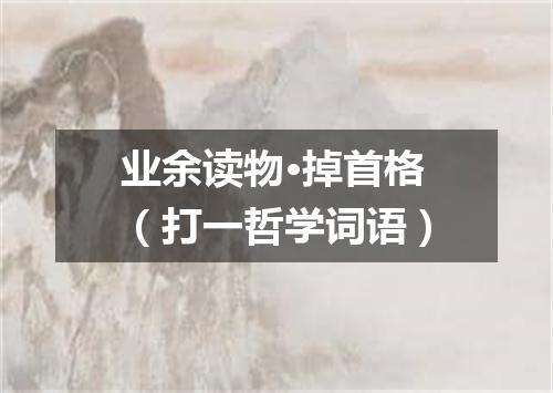 业余读物·掉首格（打一哲学词语）