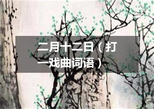 二月十二日（打一戏曲词语）