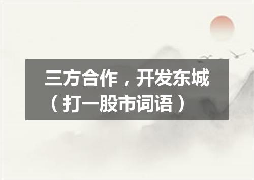 三方合作，开发东城（打一股市词语）