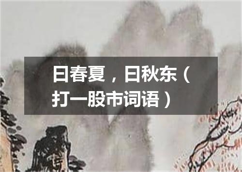 曰春夏，曰秋东（打一股市词语）