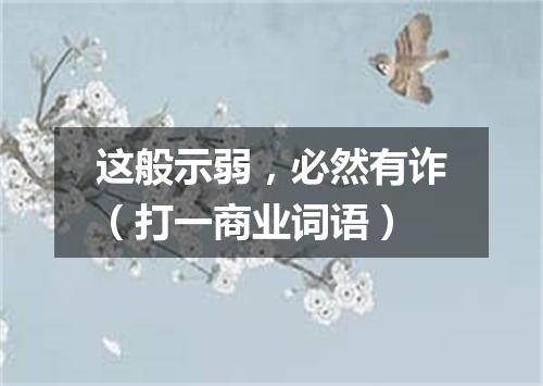 这般示弱，必然有诈（打一商业词语）