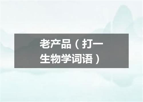 老产品（打一生物学词语）