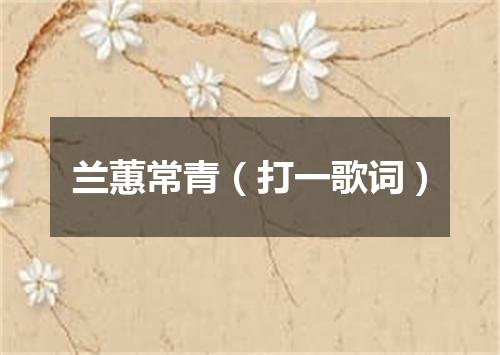 兰蕙常青（打一歌词）