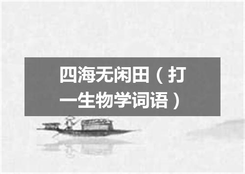 四海无闲田（打一生物学词语）