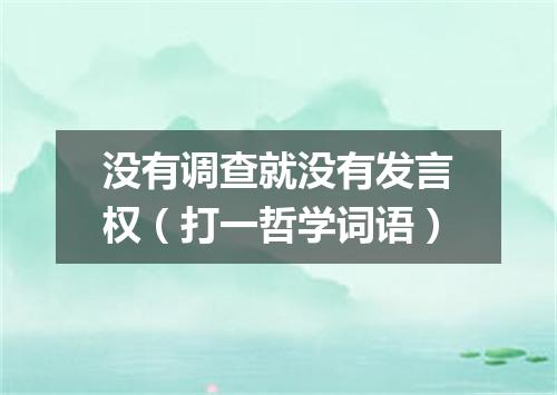 没有调查就没有发言权（打一哲学词语）