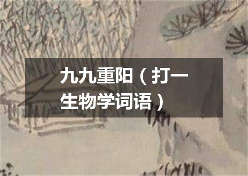 九九重阳（打一生物学词语）