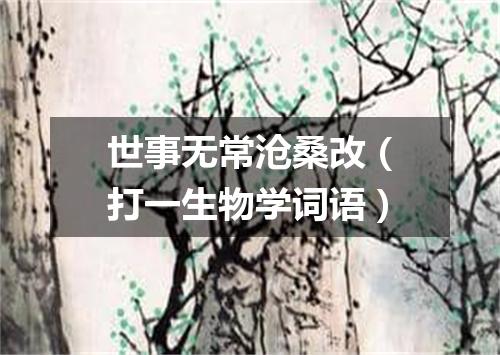 世事无常沧桑改（打一生物学词语）