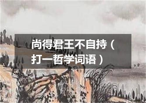 尚得君王不自持（打一哲学词语）