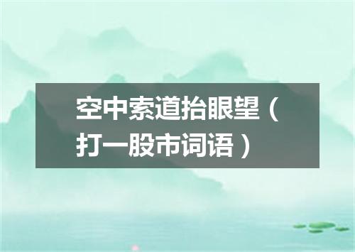 空中索道抬眼望（打一股市词语）
