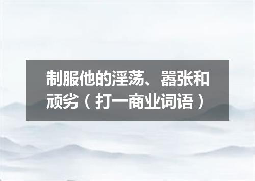 制服他的淫荡、嚣张和顽劣（打一商业词语）