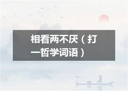 相看两不厌（打一哲学词语）