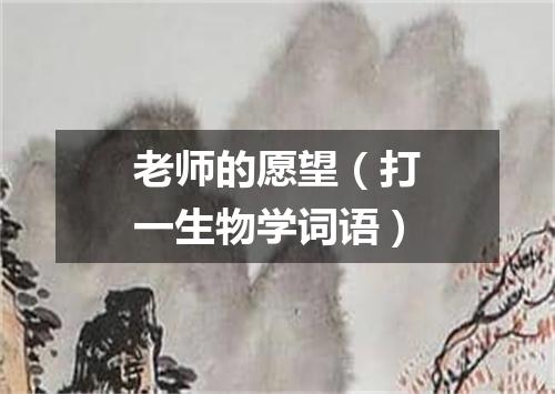 老师的愿望（打一生物学词语）