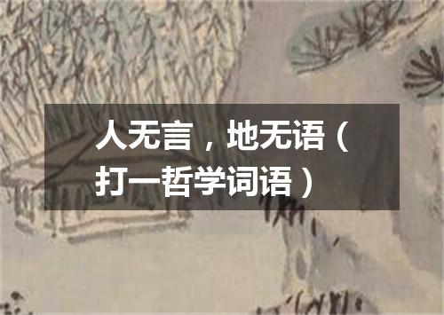 人无言，地无语（打一哲学词语）