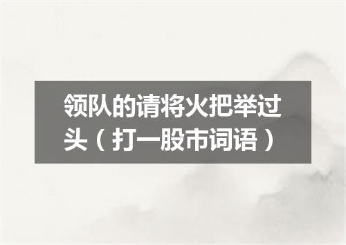 领队的请将火把举过头（打一股市词语）