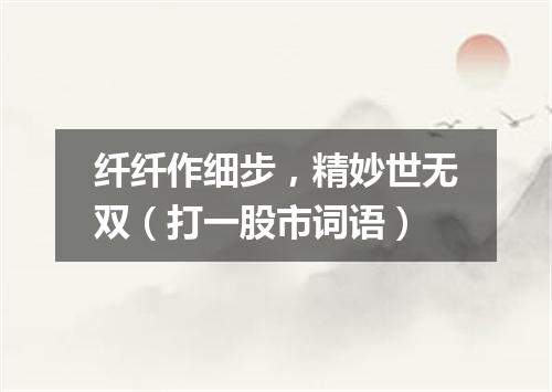 纤纤作细步，精妙世无双（打一股市词语）