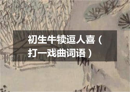 初生牛犊逗人喜（打一戏曲词语）