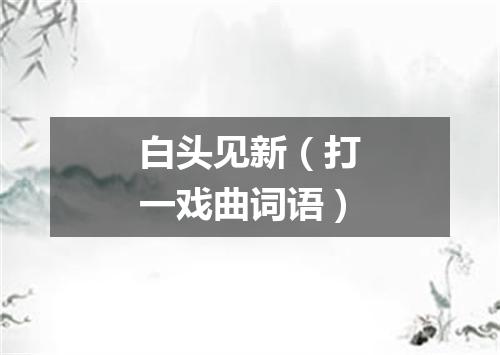 白头见新（打一戏曲词语）