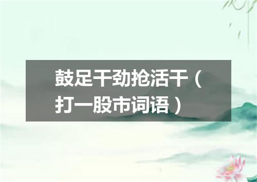 鼓足干劲抢活干（打一股市词语）