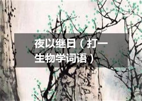 夜以继日（打一生物学词语）