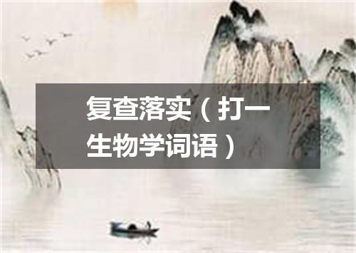 复查落实（打一生物学词语）