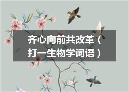 齐心向前共改革（打一生物学词语）