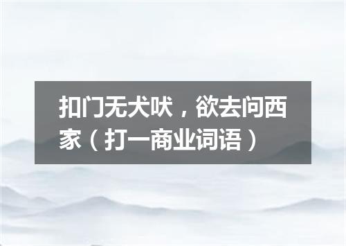 扣门无犬吠，欲去问西家（打一商业词语）