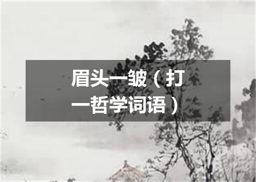 眉头一皱（打一哲学词语）