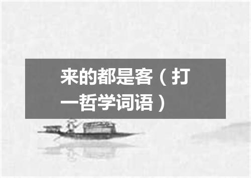 来的都是客（打一哲学词语）