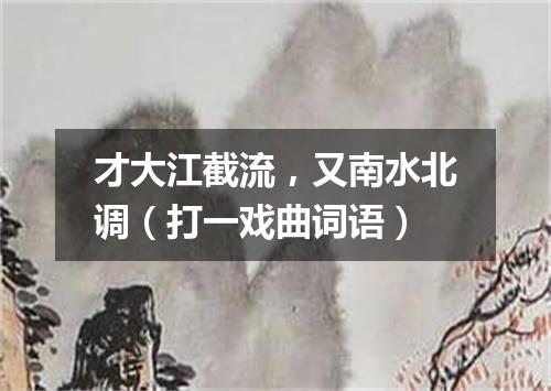 才大江截流，又南水北调（打一戏曲词语）