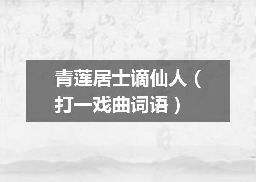 青莲居士谪仙人（打一戏曲词语）