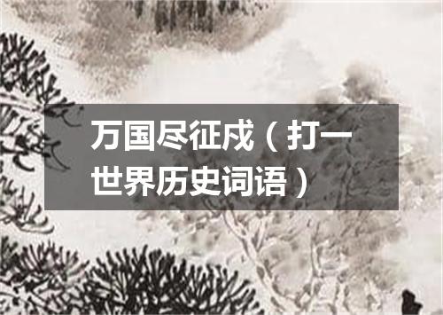 万国尽征戍（打一世界历史词语）